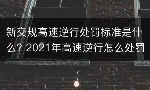 新交规高速逆行处罚标准是什么? 2021年高速逆行怎么处罚