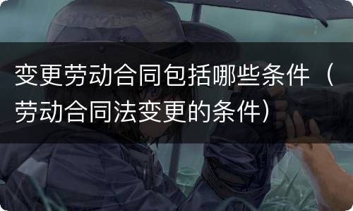 变更劳动合同包括哪些条件（劳动合同法变更的条件）