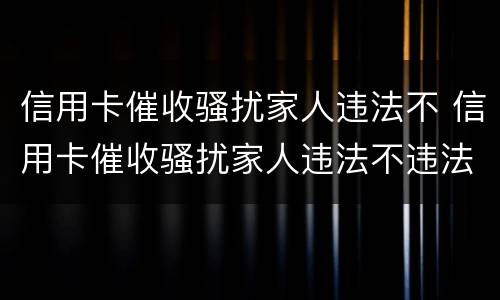 信用卡催收骚扰家人违法不 信用卡催收骚扰家人违法不违法吗