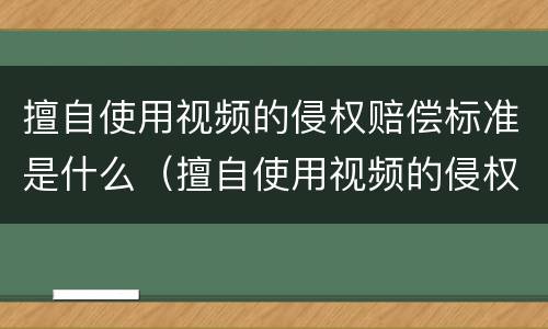 擅自使用视频的侵权赔偿标准是什么（擅自使用视频的侵权赔偿标准是什么法律）
