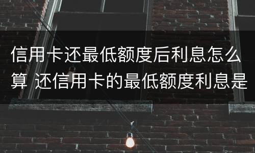 信用卡还最低额度后利息怎么算 还信用卡的最低额度利息是怎么算的