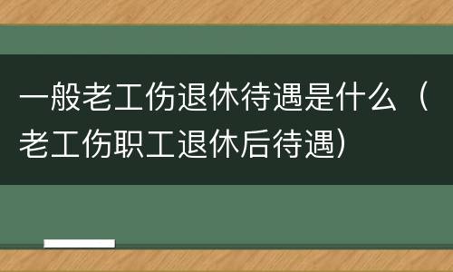 一般老工伤退休待遇是什么（老工伤职工退休后待遇）