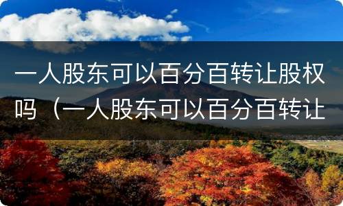 一人股东可以百分百转让股权吗（一人股东可以百分百转让股权吗）