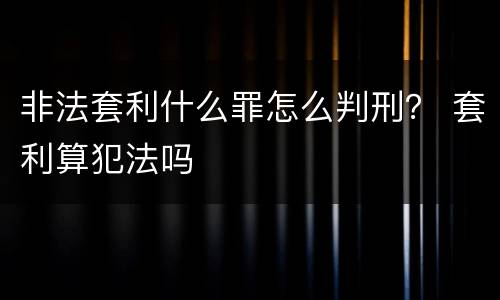 非法套利什么罪怎么判刑？ 套利算犯法吗