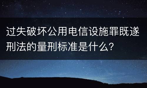 过失破坏公用电信设施罪既遂刑法的量刑标准是什么？