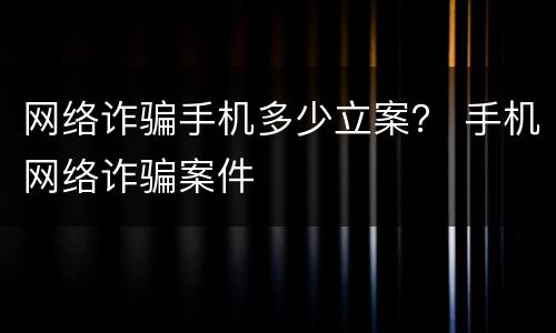 网络诈骗手机多少立案？ 手机网络诈骗案件