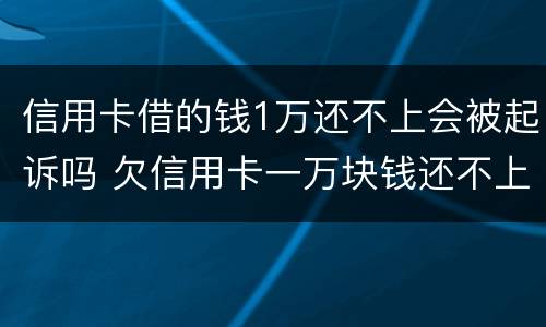 信用卡借的钱1万还不上会被起诉吗 欠信用卡一万块钱还不上会被起诉吗