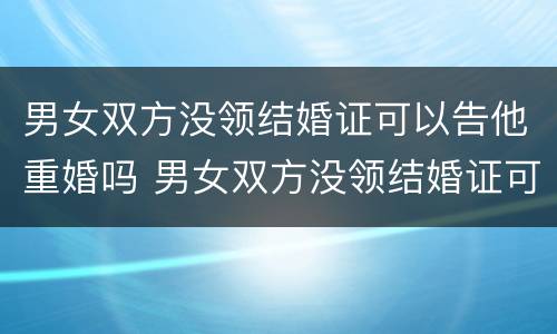 男女双方没领结婚证可以告他重婚吗 男女双方没领结婚证可以告他重婚吗