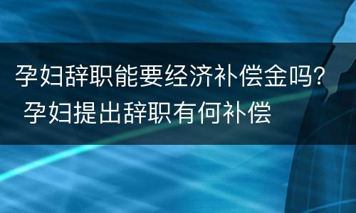 孕妇辞职能要经济补偿金吗？ 孕妇提出辞职有何补偿