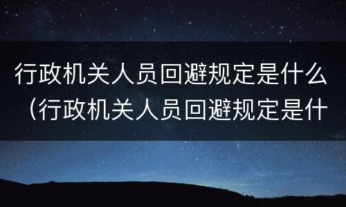 行政机关人员回避规定是什么（行政机关人员回避规定是什么法律）