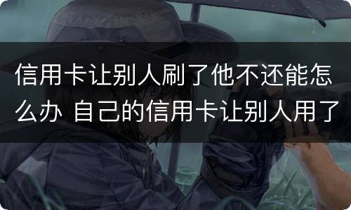 信用卡让别人刷了他不还能怎么办 自己的信用卡让别人用了还不上会怎么样