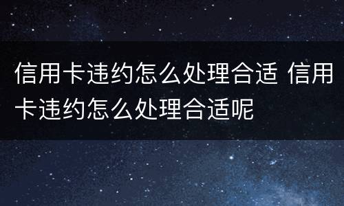 信用卡违约怎么处理合适 信用卡违约怎么处理合适呢