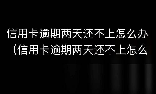 信用卡逾期两天还不上怎么办（信用卡逾期两天还不上怎么办呢）