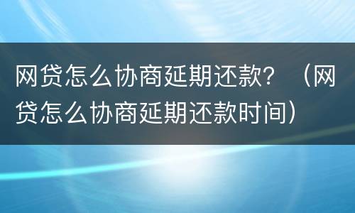 网贷怎么协商延期还款？（网贷怎么协商延期还款时间）