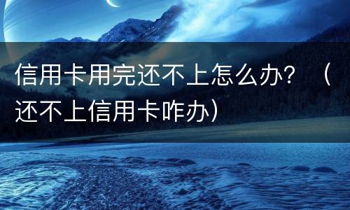 信用卡用完还不上怎么办？（还不上信用卡咋办）
