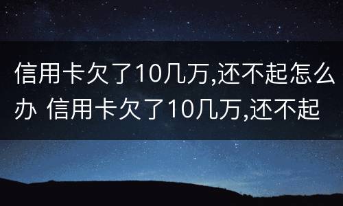 信用卡欠了10几万,还不起怎么办 信用卡欠了10几万,还不起怎么办判多久