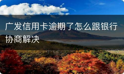 广发信用卡逾期了怎么跟银行协商解决