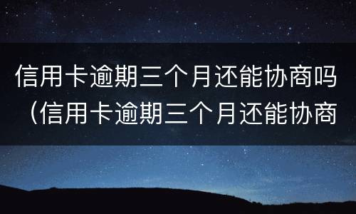 信用卡逾期三个月还能协商吗（信用卡逾期三个月还能协商吗怎么办）