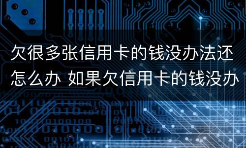 欠很多张信用卡的钱没办法还怎么办 如果欠信用卡的钱没办法还怎么办