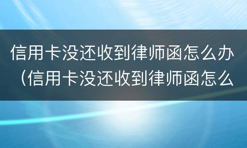 信用卡没还收到律师函怎么办（信用卡没还收到律师函怎么办呢）