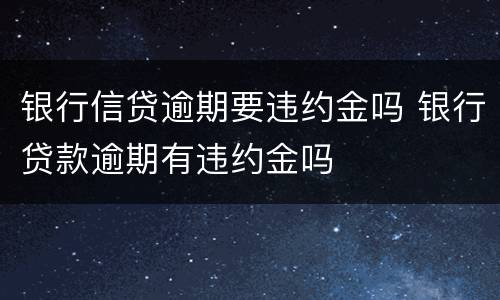 银行信贷逾期要违约金吗 银行贷款逾期有违约金吗
