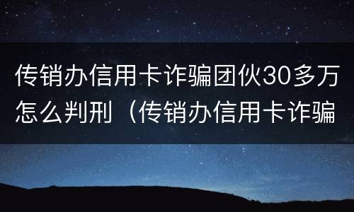 传销办信用卡诈骗团伙30多万怎么判刑（传销办信用卡诈骗团伙30多万怎么判刑的）