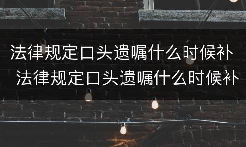 法律规定口头遗嘱什么时候补 法律规定口头遗嘱什么时候补写