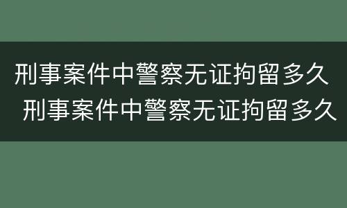 刑事案件中警察无证拘留多久 刑事案件中警察无证拘留多久可以出来