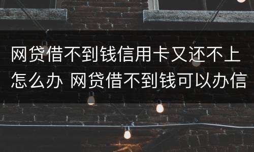 网贷借不到钱信用卡又还不上怎么办 网贷借不到钱可以办信用卡吗