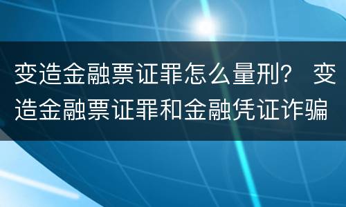变造金融票证罪怎么量刑？ 变造金融票证罪和金融凭证诈骗罪