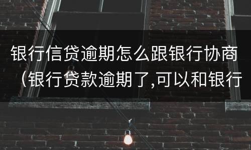 银行信贷逾期怎么跟银行协商（银行贷款逾期了,可以和银行协商还款吗）