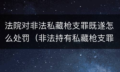 法院对非法私藏枪支罪既遂怎么处罚（非法持有私藏枪支罪）