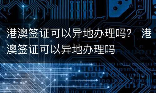 港澳签证可以异地办理吗？ 港澳签证可以异地办理吗