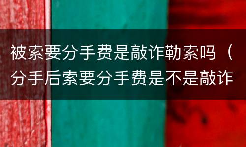 被索要分手费是敲诈勒索吗（分手后索要分手费是不是敲诈）