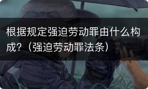 根据规定强迫劳动罪由什么构成?（强迫劳动罪法条）