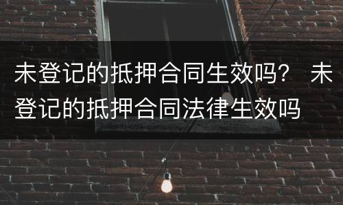 未登记的抵押合同生效吗？ 未登记的抵押合同法律生效吗