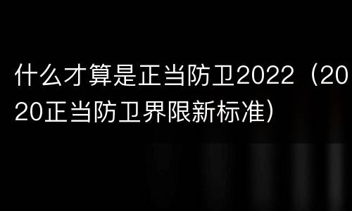 什么才算是正当防卫2022（2020正当防卫界限新标准）