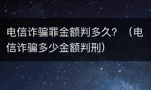 电信诈骗罪金额判多久？（电信诈骗多少金额判刑）