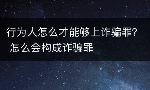 行为人怎么才能够上诈骗罪？ 怎么会构成诈骗罪