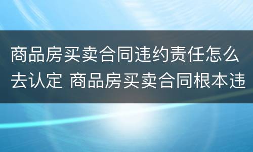 商品房买卖合同违约责任怎么去认定 商品房买卖合同根本违约