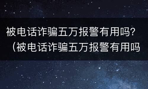 被电话诈骗五万报警有用吗？（被电话诈骗五万报警有用吗知乎）