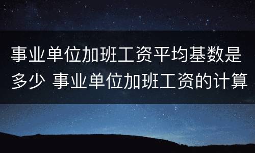 事业单位加班工资平均基数是多少 事业单位加班工资的计算基数 法律规定
