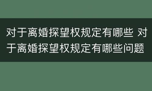 对于离婚探望权规定有哪些 对于离婚探望权规定有哪些问题