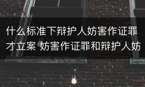 什么标准下辩护人妨害作证罪才立案 妨害作证罪和辩护人妨害作证罪的区别