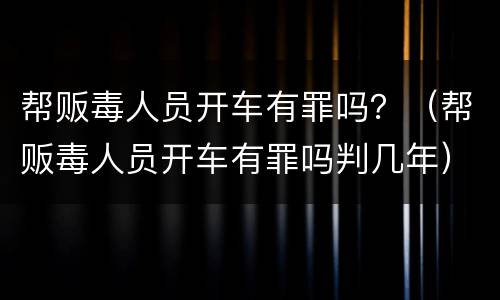 帮贩毒人员开车有罪吗？（帮贩毒人员开车有罪吗判几年）