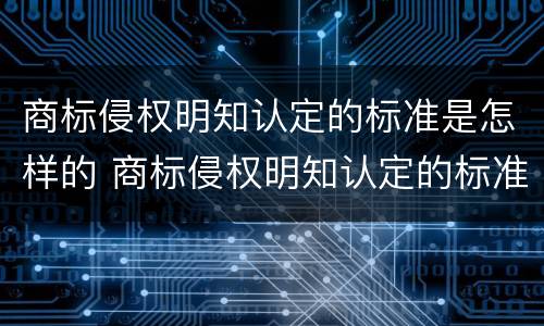 商标侵权明知认定的标准是怎样的 商标侵权明知认定的标准是怎样的呢