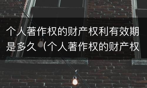 个人著作权的财产权利有效期是多久（个人著作权的财产权利保护期限为多少年）