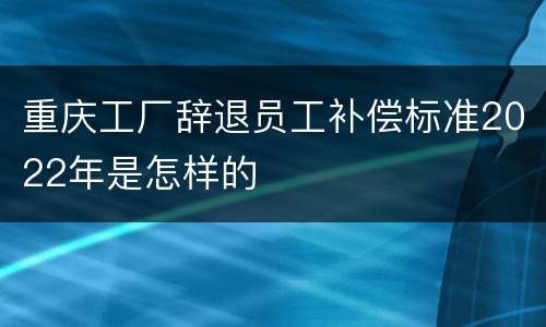 重庆工厂辞退员工补偿标准2022年是怎样的