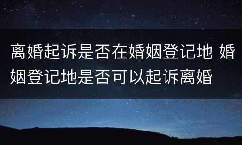离婚起诉是否在婚姻登记地 婚姻登记地是否可以起诉离婚