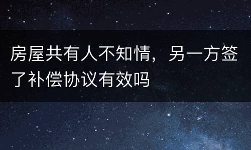 房屋共有人不知情，另一方签了补偿协议有效吗